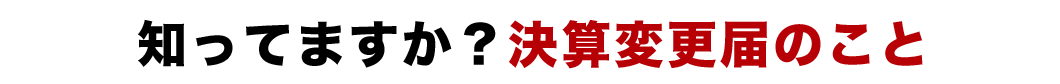 知ってますか？決算変更届のこと